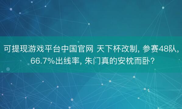可提现游戏平台中国官网 天下杯改制, 参赛48队, 66.7%出线率, 朱门真的安枕而卧?