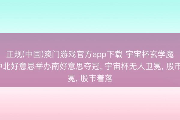 正规(中国)澳门游戏官方app下载 宇宙杯玄学魔咒: 中北好意思举办南好意思夺冠, 宇宙杯无人卫冕, 股市着落