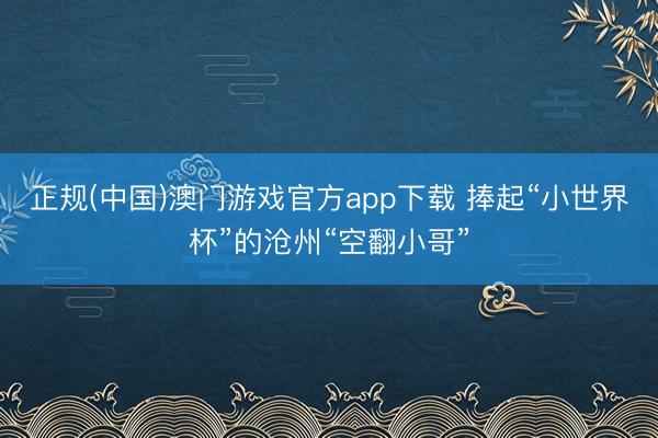 正规(中国)澳门游戏官方app下载 捧起“小世界杯”的沧州“空翻小哥”