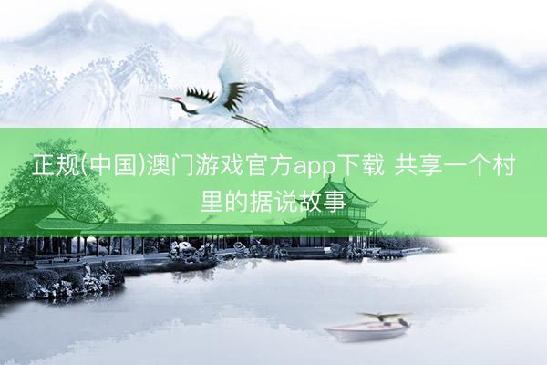 正规(中国)澳门游戏官方app下载 共享一个村里的据说故事