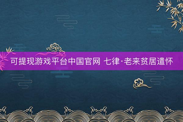 可提现游戏平台中国官网 七律·老来贫居遣怀