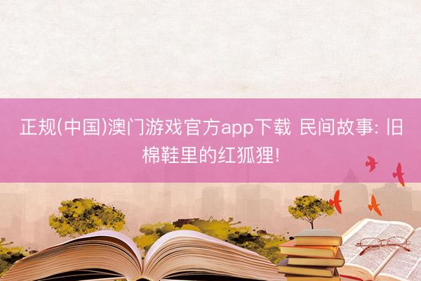 正规(中国)澳门游戏官方app下载 民间故事: 旧棉鞋里的红狐狸!