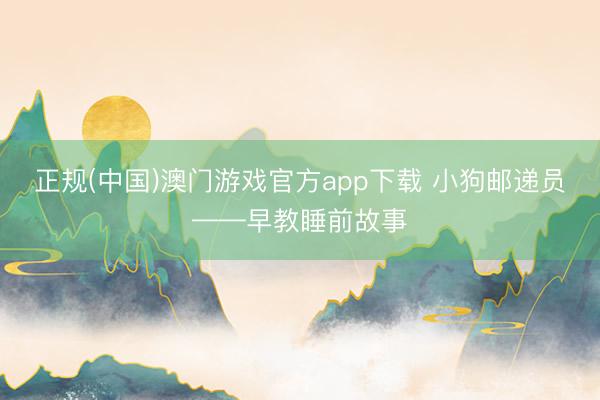 正规(中国)澳门游戏官方app下载 小狗邮递员——早教睡前故事
