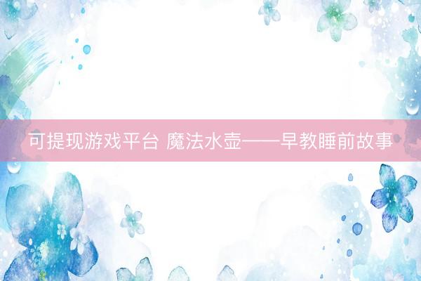可提现游戏平台 魔法水壶——早教睡前故事