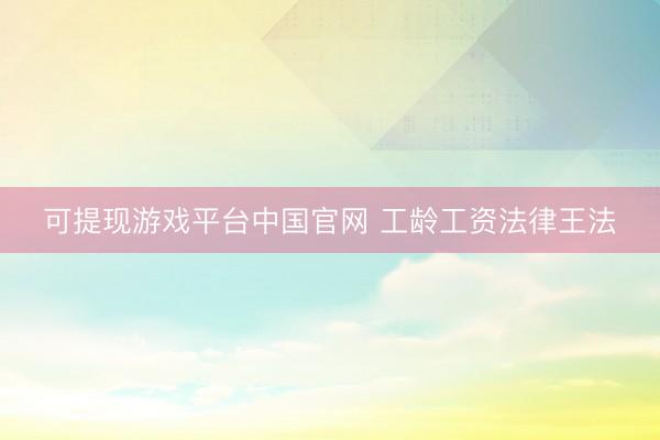 可提现游戏平台中国官网 工龄工资法律王法