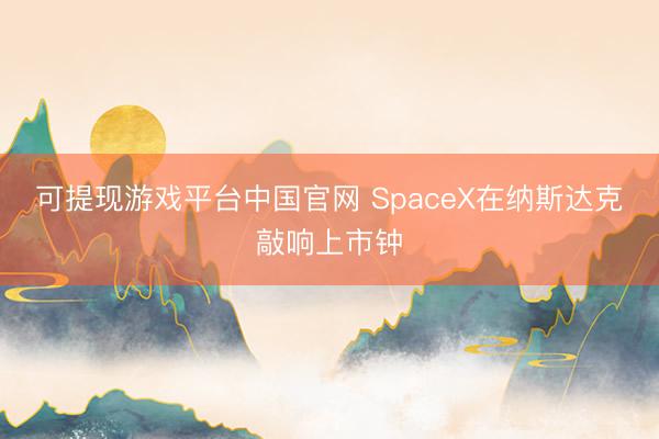 可提现游戏平台中国官网 SpaceX在纳斯达克敲响上市钟