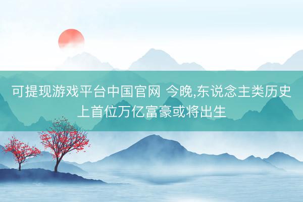 可提现游戏平台中国官网 今晚,东说念主类历史上首位万亿富豪或将出生