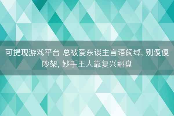 可提现游戏平台 总被爱东谈主言语阔绰, 别傻傻吵架, 妙手王人靠复兴翻盘