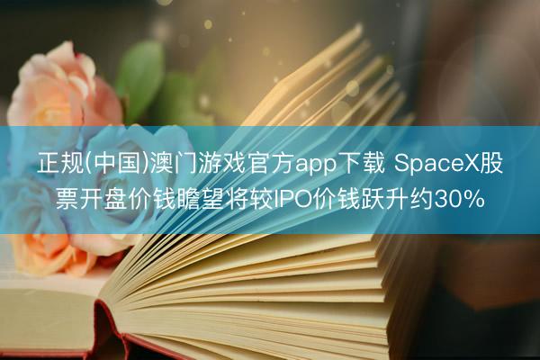 正规(中国)澳门游戏官方app下载 SpaceX股票开盘价钱瞻望将较IPO价钱跃升约30%