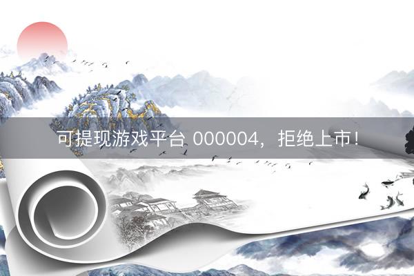 可提现游戏平台 000004，拒绝上市！