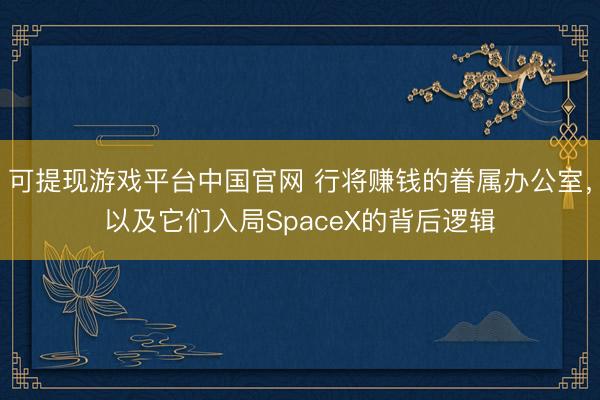 可提现游戏平台中国官网 行将赚钱的眷属办公室，以及它们入局SpaceX的背后逻辑