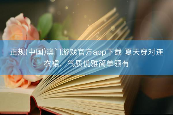正规(中国)澳门游戏官方app下载 夏天穿对连衣裙，气质优雅简单领有