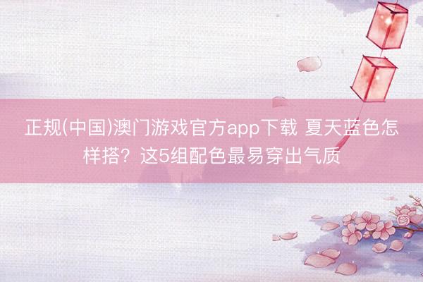 正规(中国)澳门游戏官方app下载 夏天蓝色怎样搭？这5组配色最易穿出气质