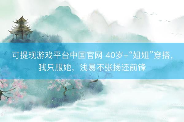 可提现游戏平台中国官网 40岁+“姐姐”穿搭，我只服她，浅易不张扬还前锋