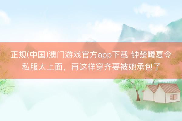 正规(中国)澳门游戏官方app下载 钟楚曦夏令私服太上面，再这样穿齐要被她承包了