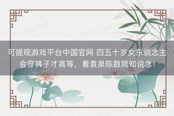 可提现游戏平台中国官网 四五十岁女东说念主会穿裤子才高等,看袁泉陈数就知说念!