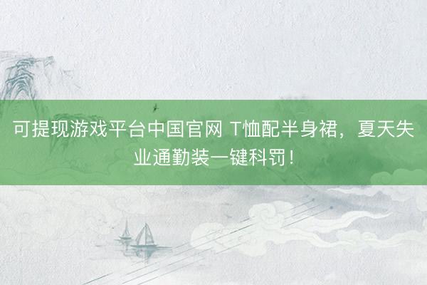 可提现游戏平台中国官网 T恤配半身裙，夏天失业通勤装一键科罚！