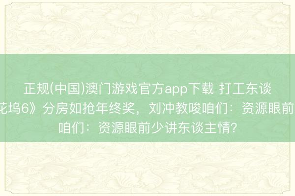 正规(中国)澳门游戏官方app下载 打工东谈主速看！《桃花坞6》分房如抢年终奖，刘冲教唆咱们：资源眼前少讲东谈主情？