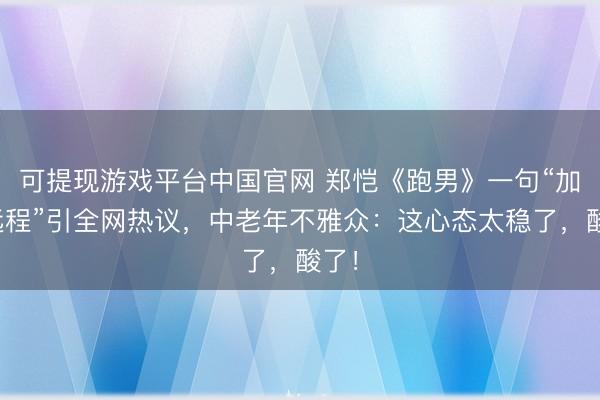 可提现游戏平台中国官网 郑恺《跑男》一句“加油远程”引全网热议,中老年不雅众:这心态太稳了,酸了!