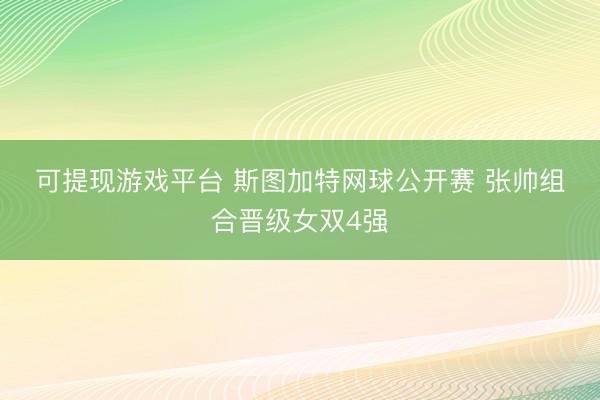 可提现游戏平台 斯图加特网球公开赛 张帅组合晋级女双4强