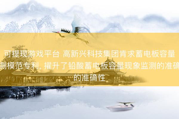 可提现游戏平台 高新兴科技集团肯求蓄电板容量监测模范专利, 擢升了铅酸蓄电板容量现象监测的准确性