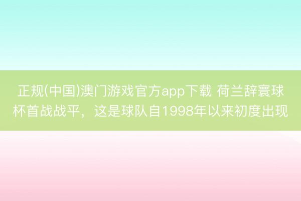 正规(中国)澳门游戏官方app下载 荷兰辞寰球杯首战战平，这是球队自1998年以来初度出现