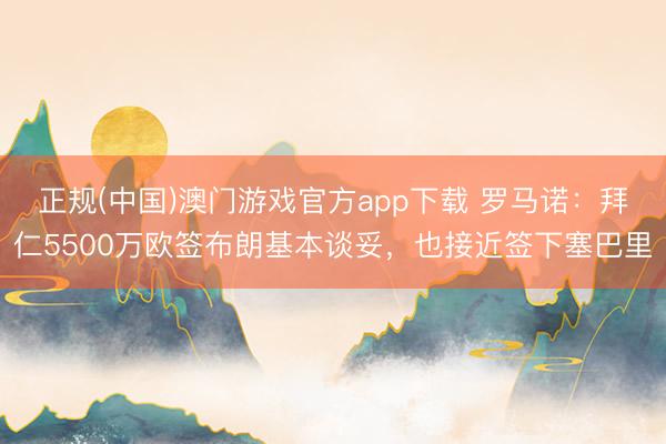 正规(中国)澳门游戏官方app下载 罗马诺:拜仁5500万欧签布朗基本谈妥,也接近签下塞巴里