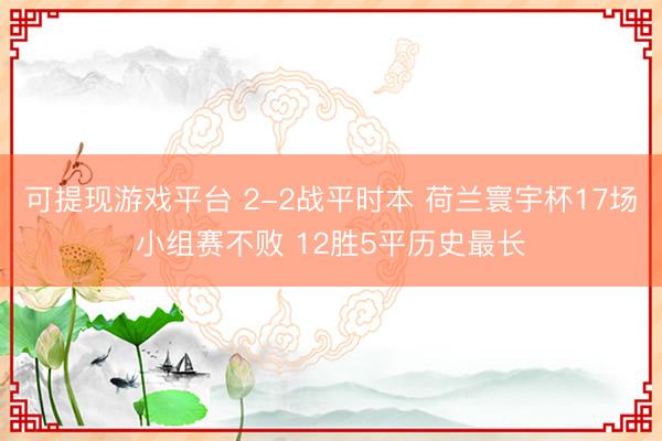 可提现游戏平台 2-2战平时本 荷兰寰宇杯17场小组赛不败 12胜5平历史最长