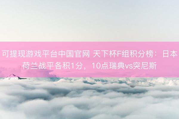 可提现游戏平台中国官网 天下杯F组积分榜：日本荷兰战平各积1分，10点瑞典vs突尼斯