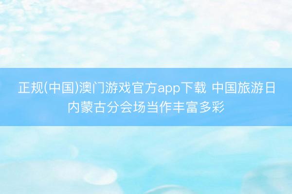 正规(中国)澳门游戏官方app下载 中国旅游日内蒙古分会场当作丰富多彩