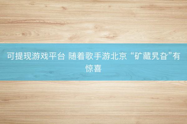 可提现游戏平台 随着歌手游北京 “矿藏旯旮”有惊喜