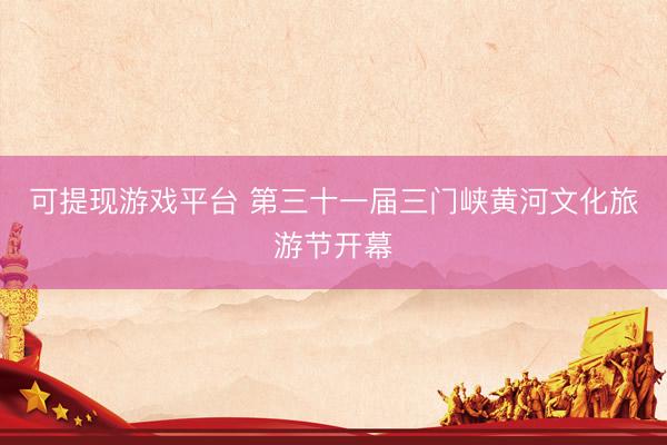 可提现游戏平台 第三十一届三门峡黄河文化旅游节开幕