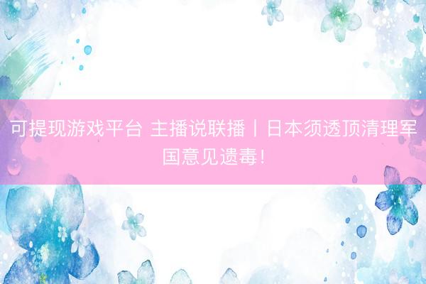 可提现游戏平台 主播说联播丨日本须透顶清理军国意见遗毒!