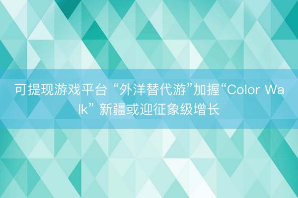 可提现游戏平台 “外洋替代游”加握“Color Walk” 新疆或迎征象级增长