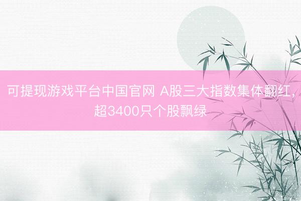 可提现游戏平台中国官网 A股三大指数集体翻红,超3400只个股飘绿