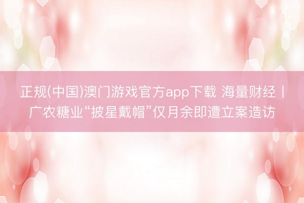 正规(中国)澳门游戏官方app下载 海量财经丨广农糖业“披星戴帽”仅月余即遭立案造访
