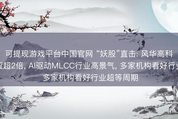 可提现游戏平台中国官网 “妖股”直击: 风华高科近半年涨幅超2倍, AI驱动MLCC行业高景气, 多家机构看好行业超等周期
