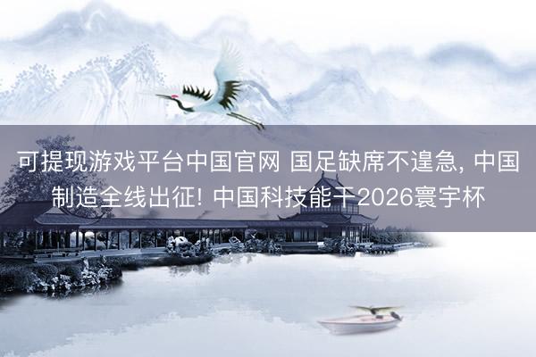 可提现游戏平台中国官网 国足缺席不遑急, 中国制造全线出征! 中国科技能干2026寰宇杯