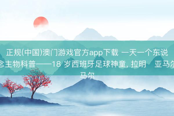 正规(中国)澳门游戏官方app下载 一天一个东说念主物科普——18 岁西班牙足球神童, 拉明・亚马尔