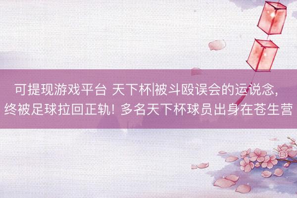 可提现游戏平台 天下杯|被斗殴误会的运说念, 终被足球拉回正轨! 多名天下杯球员出身在苍生营