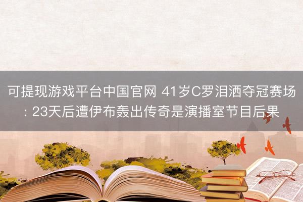 可提现游戏平台中国官网 41岁C罗泪洒夺冠赛场: 23天后遭伊布轰出传奇是演播室节目后果