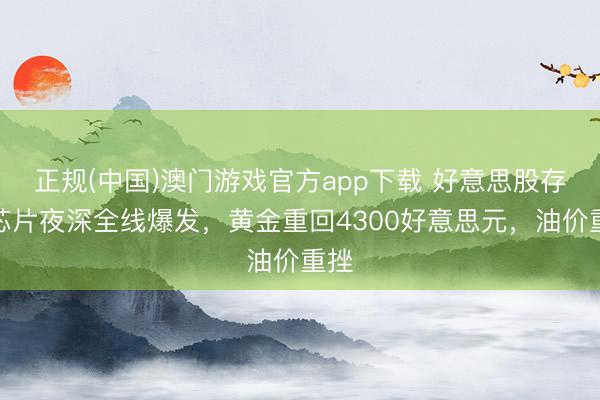正规(中国)澳门游戏官方app下载 好意思股存储芯片夜深全线爆发,黄金重回4300好意思元,油价重挫