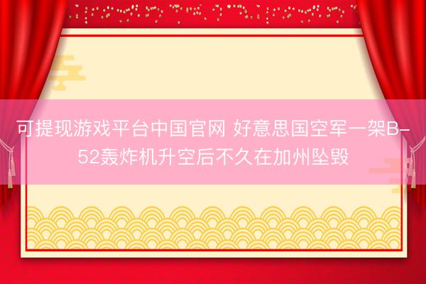 可提现游戏平台中国官网 好意思国空军一架B-52轰炸机升空后不久在加州坠毁