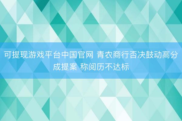 可提现游戏平台中国官网 青农商行否决鼓动高分成提案 称阅历不达标