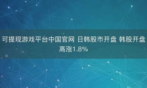 可提现游戏平台中国官网 日韩股市开盘 韩股开盘高涨1.8%
