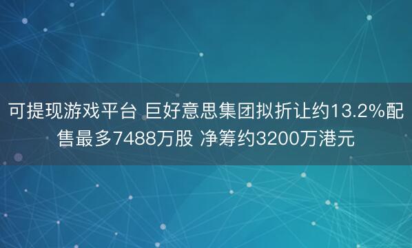 可提现游戏平台 巨好意思集团拟折让约13.2%配售最多7488万股 净筹约3200万港元