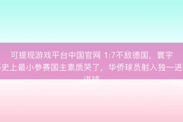 可提现游戏平台中国官网 1:7不敌德国，寰宇杯史上最小参赛国主素质哭了，华侨球员射入独一进球