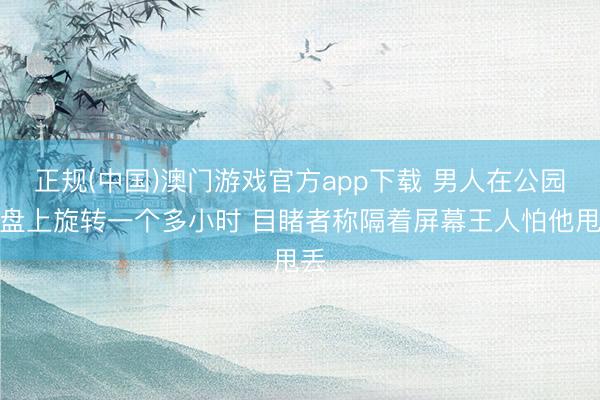 正规(中国)澳门游戏官方app下载 男人在公园转盘上旋转一个多小时 目睹者称隔着屏幕王人怕他甩丢