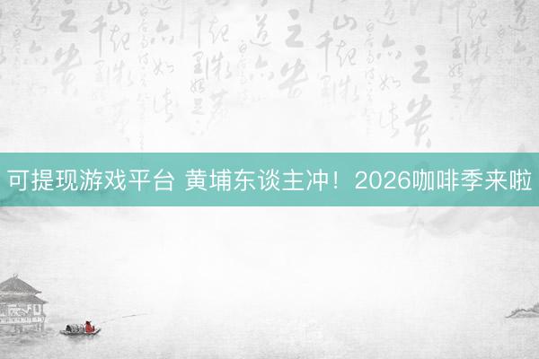 可提现游戏平台 黄埔东谈主冲！2026咖啡季来啦