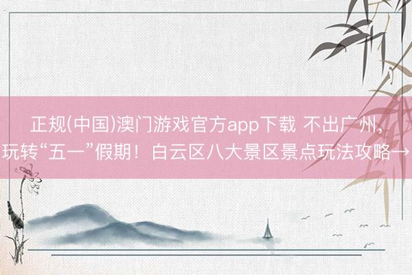 正规(中国)澳门游戏官方app下载 不出广州，玩转“五一”假期！白云区八大景区景点玩法攻略→